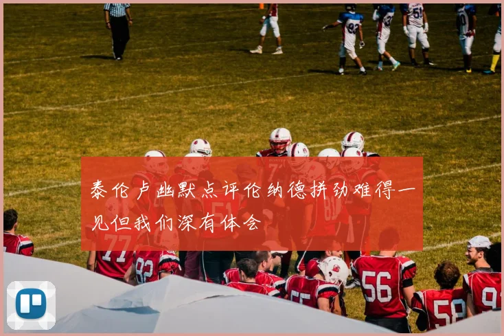 泰伦卢幽默点评伦纳德拼劲难得一见但我们深有体会