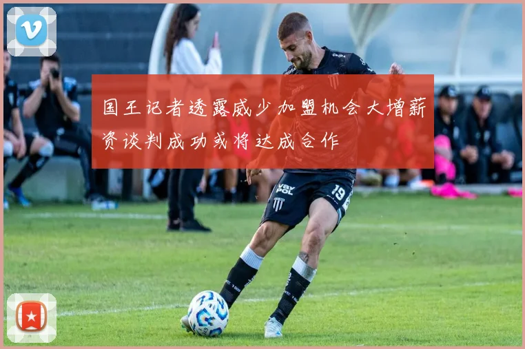 国王记者透露威少加盟机会大增薪资谈判成功或将达成合作
