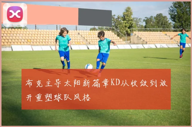 布克主导太阳新篇章KD从收敛到放开重塑球队风格