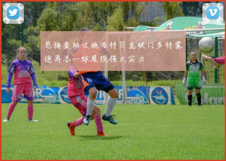 恩梅查助攻施洛特贝克破门多特蒙德再添一球展现强大实力