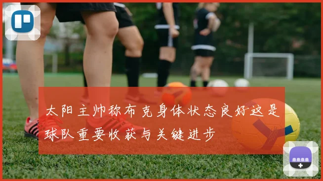 太阳主帅称布克身体状态良好这是球队重要收获与关键进步