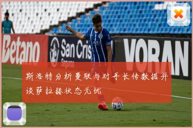 斯洛特分析曼联与对手长传数据并谈萨拉赫状态无忧