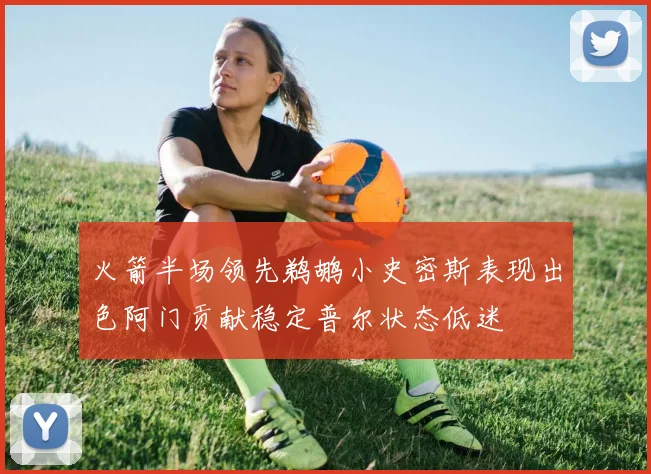 火箭半场领先鹈鹕小史密斯表现出色阿门贡献稳定普尔状态低迷