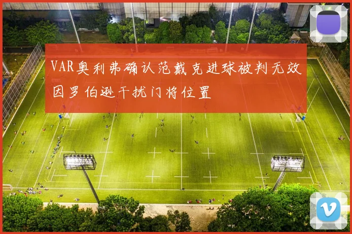 VAR奥利弗确认范戴克进球被判无效因罗伯逊干扰门将位置