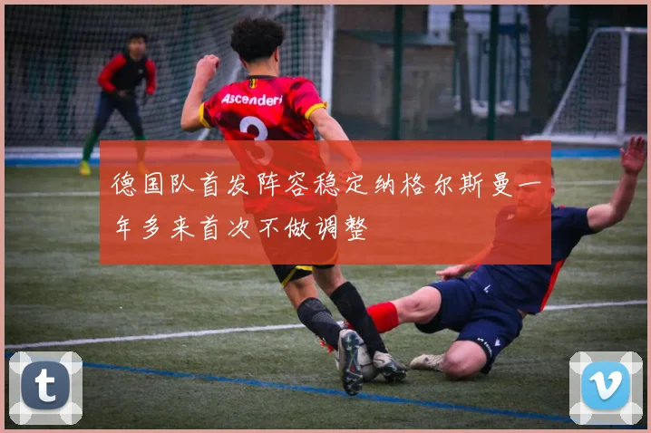 德国队首发阵容稳定纳格尔斯曼一年多来首次不做调整