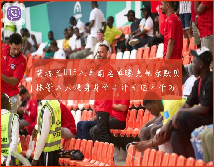 英格兰U15八年前名单曝光帕尔默贝林等六人现身身价合计五亿六千万