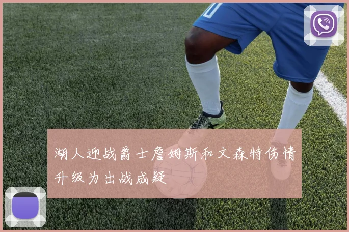 湖人迎战爵士詹姆斯和文森特伤情升级为出战成疑