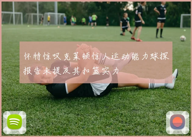怀特惊叹克莱顿惊人运动能力球探报告未提及其扣篮实力