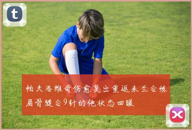 帕夫洛维奇伤愈复出重返米兰合练眉骨缝合9针的他状态回暖