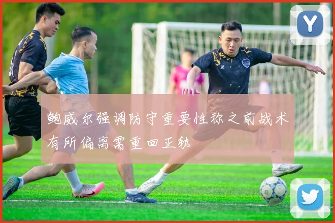 鲍威尔强调防守重要性称之前战术有所偏离需重回正轨