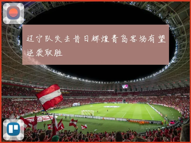 辽宁队失去昔日辉煌青岛客场有望逆袭取胜