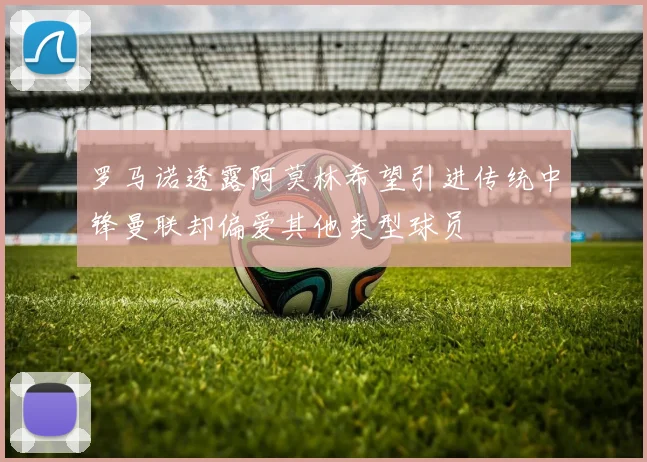 罗马诺透露阿莫林希望引进传统中锋曼联却偏爱其他类型球员