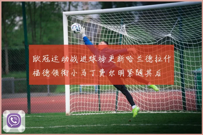 欧冠运动战进球榜更新哈兰德拉什福德领衔小马丁费尔明紧随其后