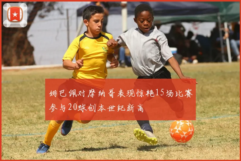 姆巴佩对摩纳哥表现惊艳15场比赛参与20球创本世纪新高