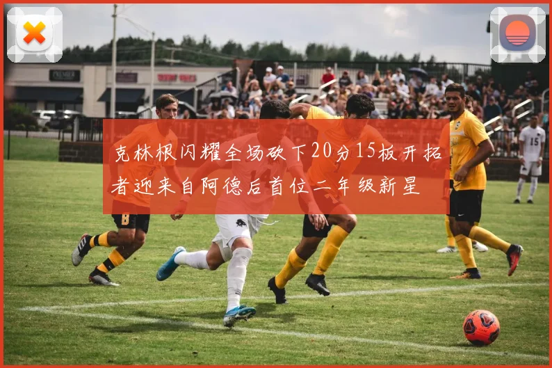 克林根闪耀全场砍下20分15板开拓者迎来自阿德后首位二年级新星