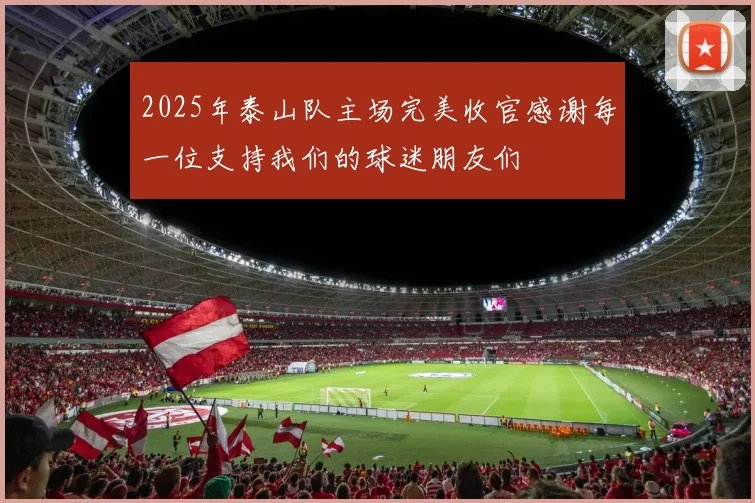 2025年泰山队主场完美收官感谢每一位支持我们的球迷朋友们