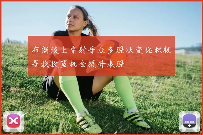 布朗谈上季射手众多现状变化积极寻找投篮机会提升表现