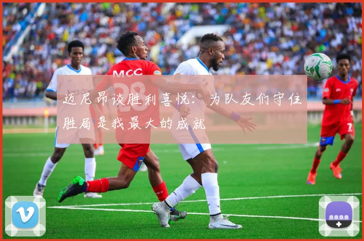 迈尼昂谈胜利喜悦：为队友们守住胜局是我最大的成就