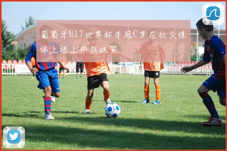 葡萄牙U17世界杯夺冠C罗在社交媒体上送上热烈祝贺