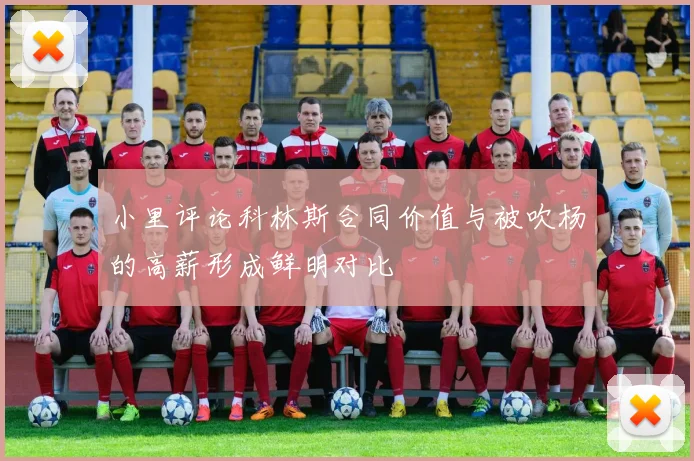 小里评论科林斯合同价值与被吹杨的高薪形成鲜明对比
