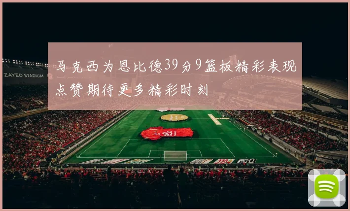 马克西为恩比德39分9篮板精彩表现点赞期待更多精彩时刻