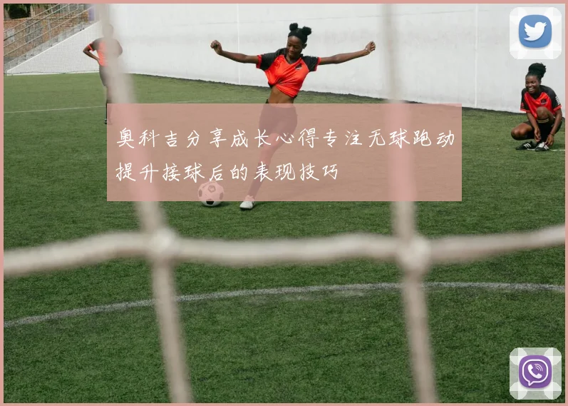 奥科吉分享成长心得专注无球跑动提升接球后的表现技巧