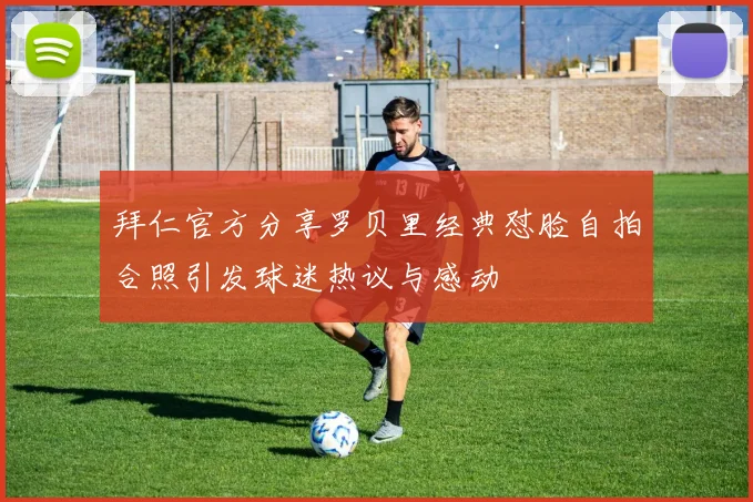 拜仁官方分享罗贝里经典怼脸自拍合照引发球迷热议与感动