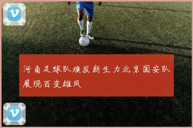 河南足球队焕发新生力北京国安队展现百变雄风