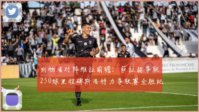 利物浦对阵维拉前瞻：萨拉赫争取250球里程碑斯洛特力争联赛全胜纪录