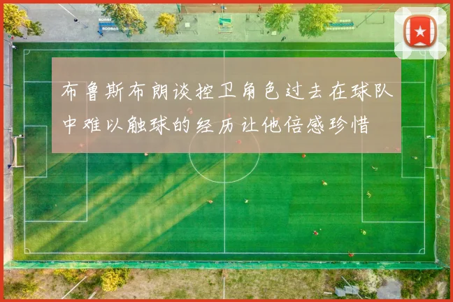 布鲁斯布朗谈控卫角色过去在球队中难以触球的经历让他倍感珍惜