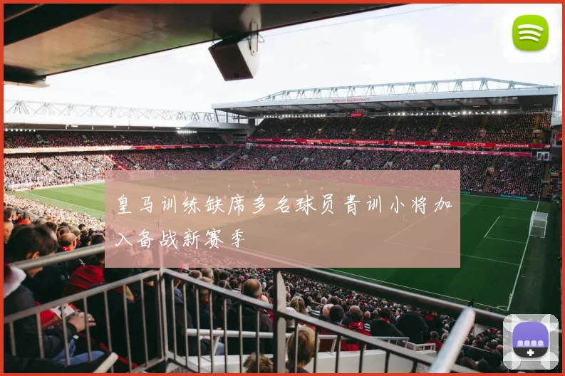 皇马训练缺席多名球员青训小将加入备战新赛季