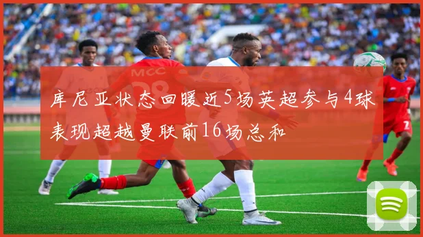库尼亚状态回暖近5场英超参与4球表现超越曼联前16场总和