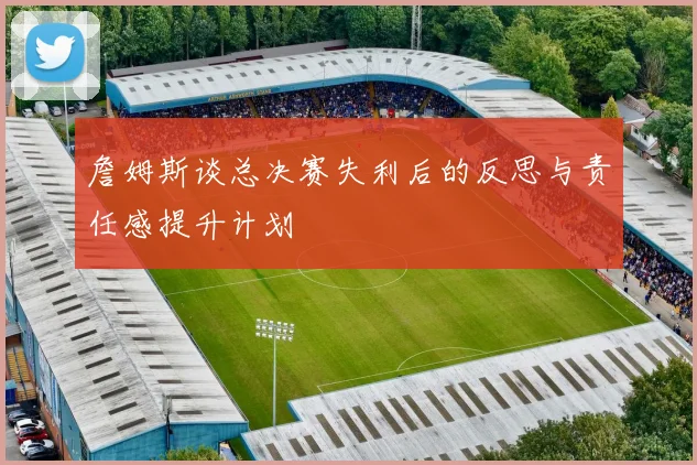 詹姆斯谈总决赛失利后的反思与责任感提升计划