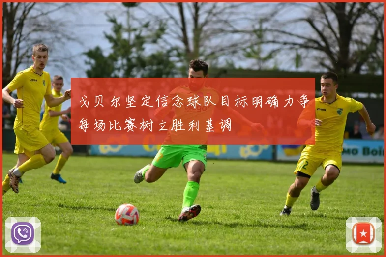 戈贝尔坚定信念球队目标明确力争每场比赛树立胜利基调