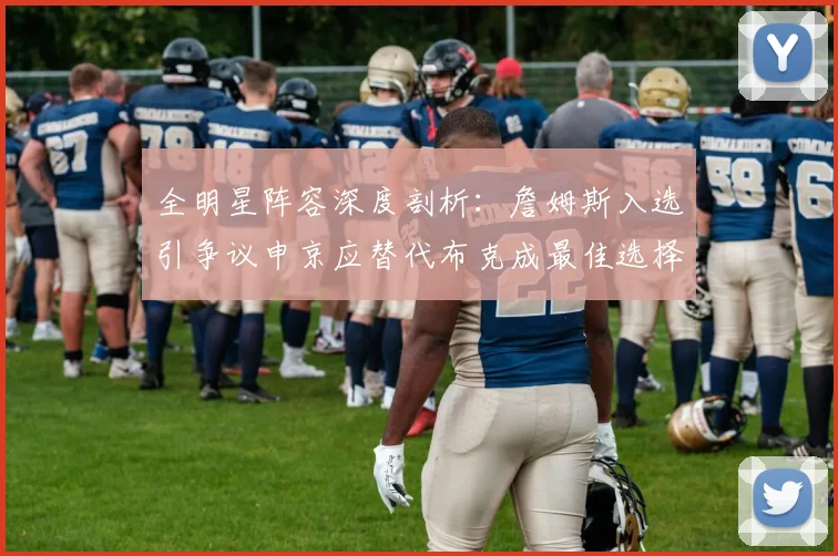 全明星阵容深度剖析：詹姆斯入选引争议申京应替代布克成最佳选择