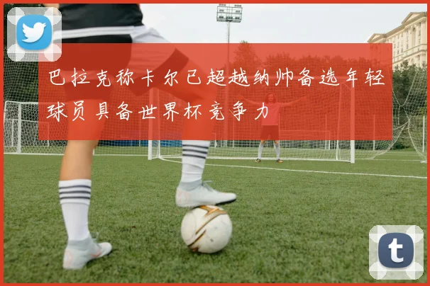 巴拉克称卡尔已超越纳帅备选年轻球员具备世界杯竞争力